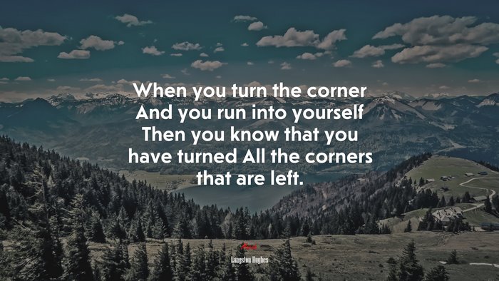 When you turn the corner And you run into yourself Then you know that you have turned All the corners that are left. | Langston Hughes quote