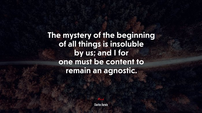 The mystery of the beginning of all things is insoluble by us; and I for one must be content to remain an agnostic. | Charles Darwin quote