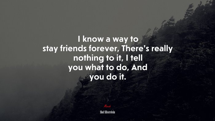 I know a way to stay friends forever, There’s really nothing to it, I tell you what to do, And you do it. | Shel Silverstein quote