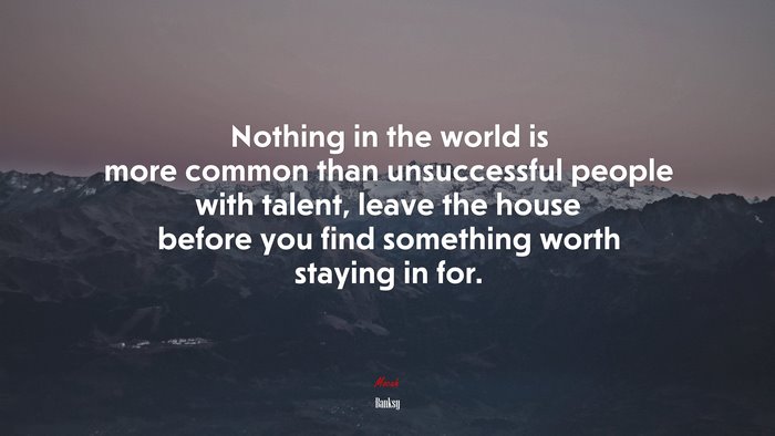 Nothing in the world is more common than unsuccessful people with talent, leave the house before you find something worth staying in for. | Banksy quote