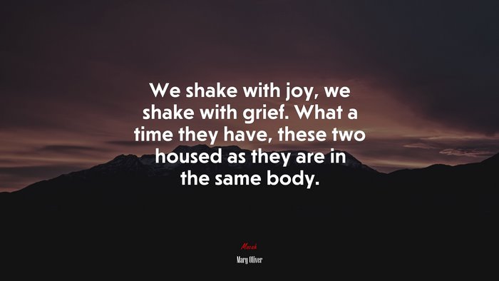 We shake with joy, we shake with grief. What a time they have, these two housed as they are in the same body. | Mary Oliver quote