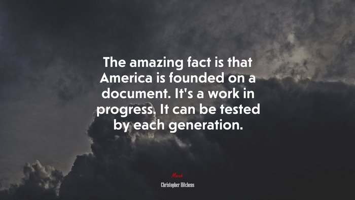 The amazing fact is that America is founded on a document. It’s a work in progress. It can be tested by each generation. | Christopher Hitchens quote