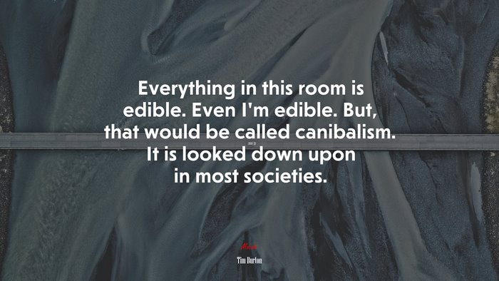 Everything in this room is edible. Even I’m edible. But, that would be called canibalism. It is looked down upon in most societies. | Tim Burton quote