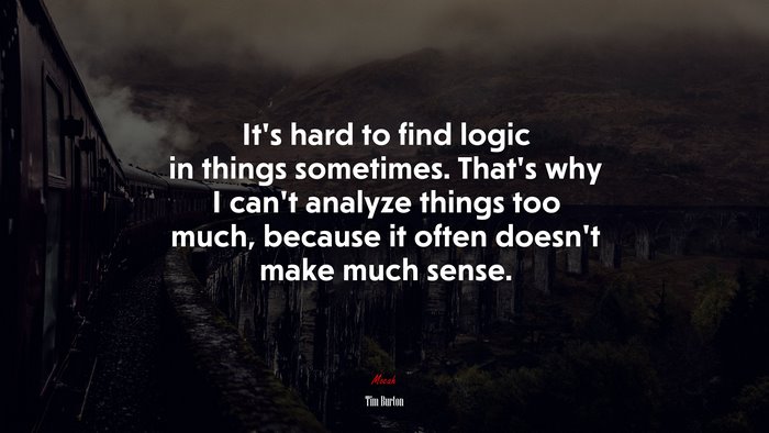It’s hard to find logic in things sometimes. That’s why I can’t analyze things too much, because it often doesn’t make much sense. | Tim Burton quote