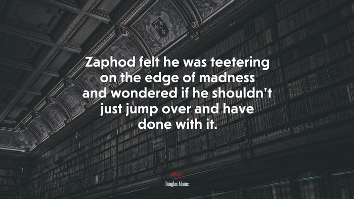 Zaphod felt he was teetering on the edge of madness and wondered if he shouldn’t just jump over and have done with it. | Douglas Adams quote