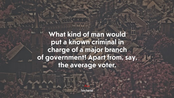 What kind of man would put a known criminal in charge of a major branch of government? Apart from, say, the average voter. | Terry Pratchett quote