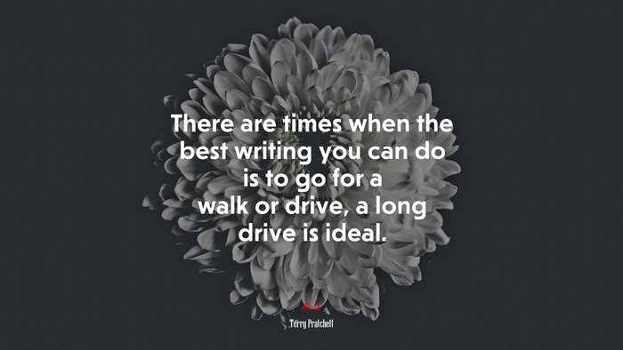 There are times when the best writing you can do is to go for a walk or drive, a long drive is ideal. | Terry Pratchett quote