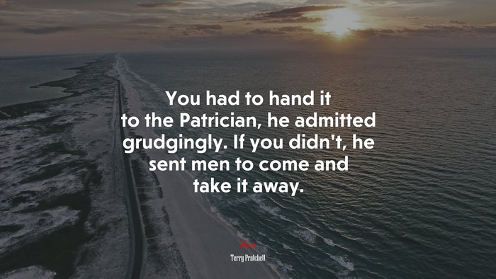 You had to hand it to the Patrician, he admitted grudgingly. If you didn’t, he sent men to come and take it away. | Terry Pratchett quote