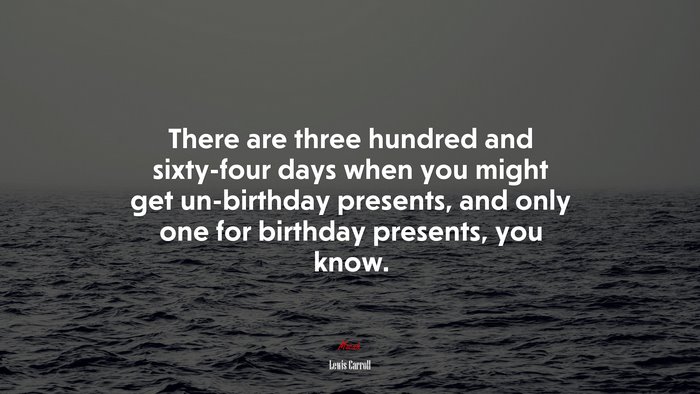 There are three hundred and sixty-four days when you might get un-birthday presents, and only one for birthday presents, you know. | Lewis Carroll quote