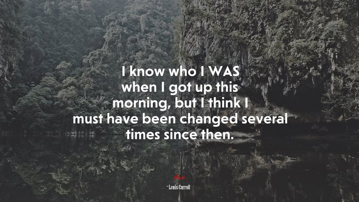 I know who I WAS when I got up this morning, but I think I must have been changed several times since then. | Lewis Carroll quote