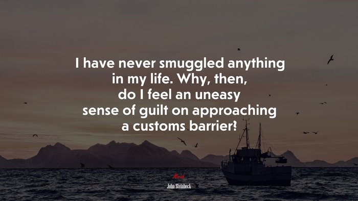 I have never smuggled anything in my life. Why, then, do I feel an uneasy sense of guilt on approaching a customs barrier? | John Steinbeck quote