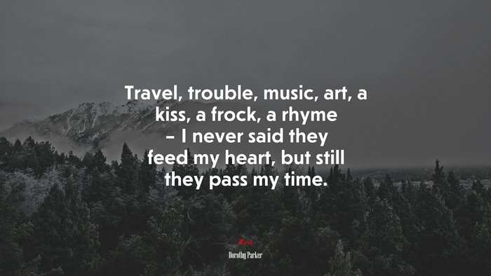 Travel, trouble, music, art, a kiss, a frock, a rhyme – I never said they feed my heart, but still they pass my time. | Dorothy Parker quote