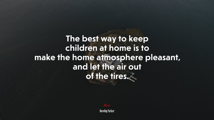 The best way to keep children at home is to make the home atmosphere pleasant, and let the air out of the tires. | Dorothy Parker quote