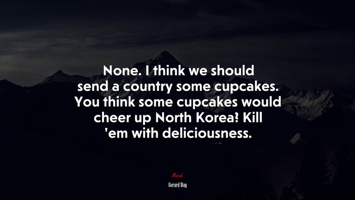 None. I think we should send a country some cupcakes. You think some cupcakes would cheer up North Korea? Kill ’em with deliciousness. | Gerard Way quote