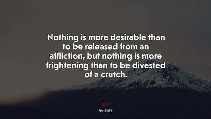 Nothing is more desirable than to be released from an affliction, but nothing is more frightening than to be divested of a crutch. | James Baldwin quote