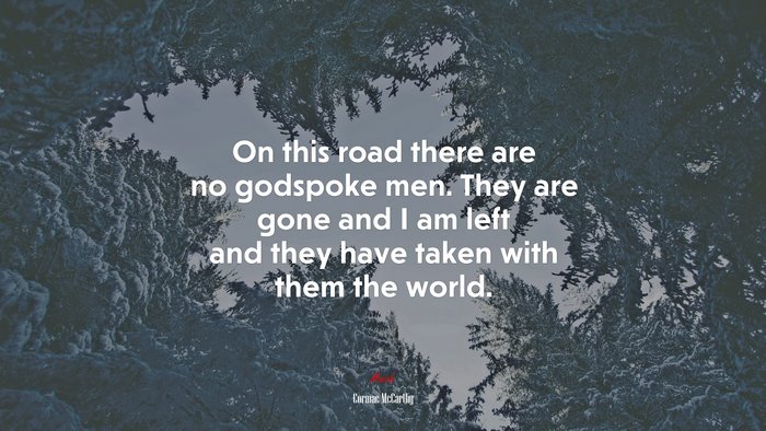 On this road there are no godspoke men. They are gone and I am left and they have taken with them the world. | Cormac McCarthy quote