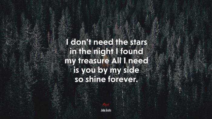 I don’t need the stars in the night I found my treasure All I need is you by my side so shine forever. | John Keats quote