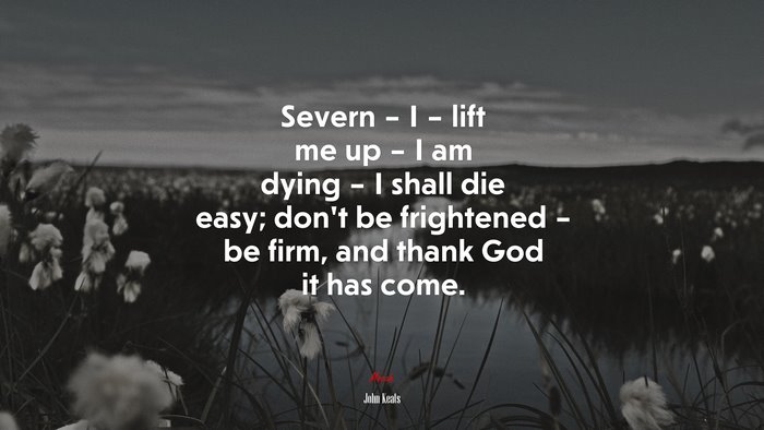 Severn – I – lift me up – I am dying – I shall die easy; don’t be frightened – be firm, and thank God it has come. | John Keats quote