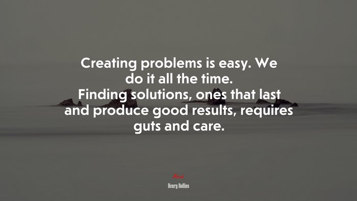 Creating problems is easy. We do it all the time. Finding solutions, ones that last and produce good results, requires guts and care. | Henry Rollins quote