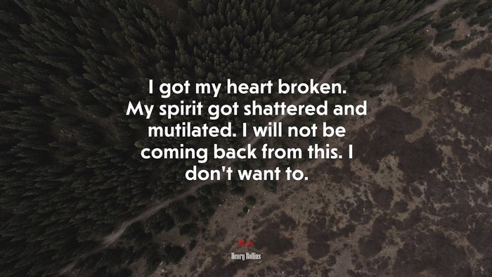 I got my heart broken. My spirit got shattered and mutilated. I will not be coming back from this. I don’t want to. | Henry Rollins quote