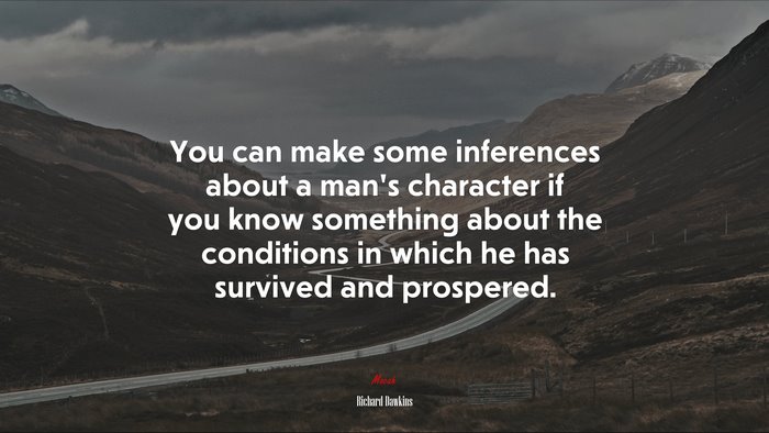 You can make some inferences about a man’s character if you know something about the conditions in which he has survived and prospered. | Richard Dawkins quote