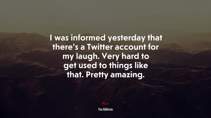 I was informed yesterday that there’s a Twitter account for my laugh. Very hard to get used to things like that. Pretty amazing. | Tom Hiddleston quote