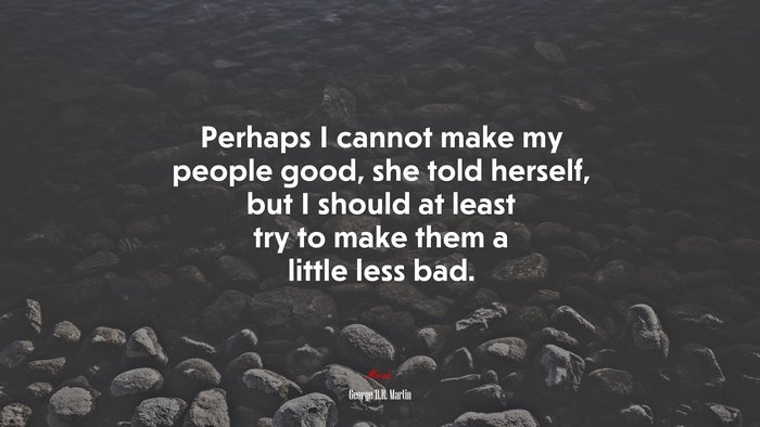 Perhaps I cannot make my people good, she told herself, but I should at least try to make them a little less bad. | George R.R. Martin quote