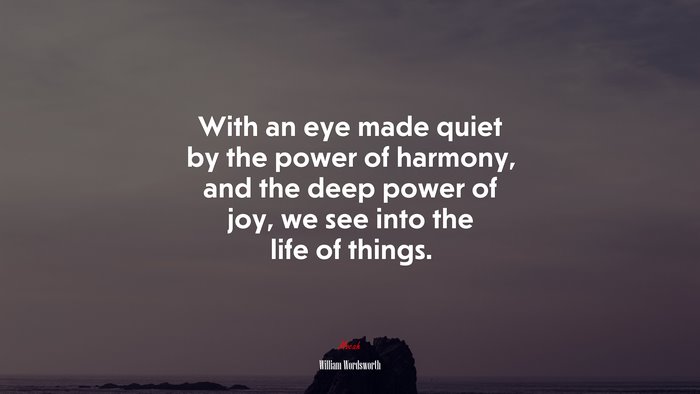 With an eye made quiet by the power of harmony, and the deep power of joy, we see into the life of things. | William Wordsworth quote