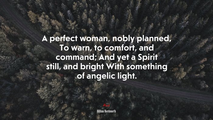 A perfect woman, nobly planned, To warn, to comfort, and command; And yet a Spirit still, and bright With something of angelic light. | William Wordsworth quote