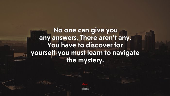No one can give you any answers. There aren’t any. You have to discover for yourself-you must learn to navigate the mystery. | Bill Hicks quote