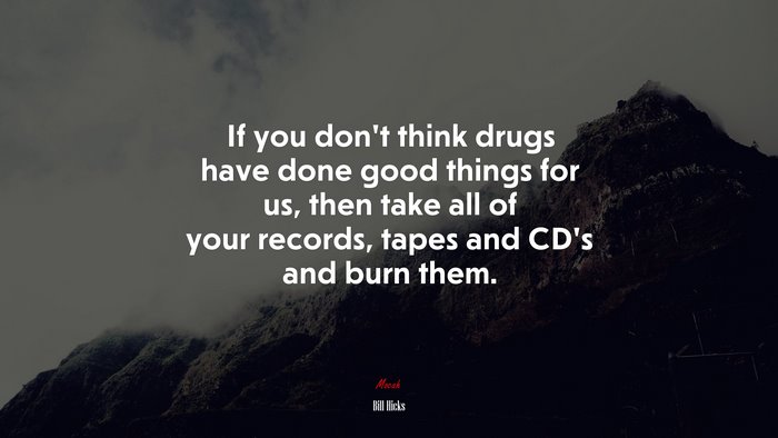 If you don’t think drugs have done good things for us, then take all of your records, tapes and CD’s and burn them. | Bill Hicks quote