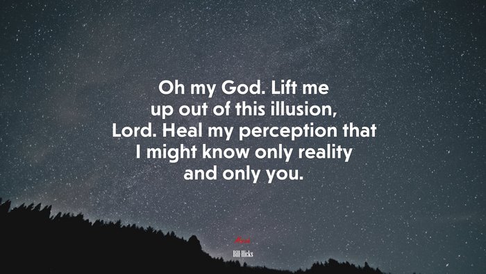 Oh my God. Lift me up out of this illusion, Lord. Heal my perception that I might know only reality and only you. | Bill Hicks quote