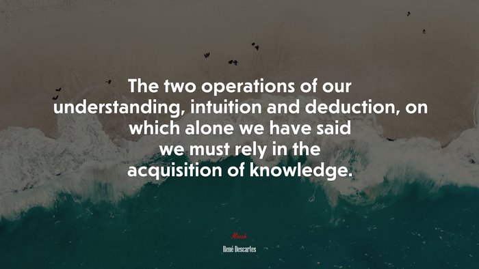 The two operations of our understanding, intuition and deduction, on which alone we have said we must rely in the acquisition of knowledge. | René Descartes quote