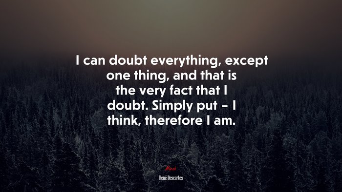 I can doubt everything, except one thing, and that is the very fact that I doubt. Simply put – I think, therefore I am. | René Descartes quote