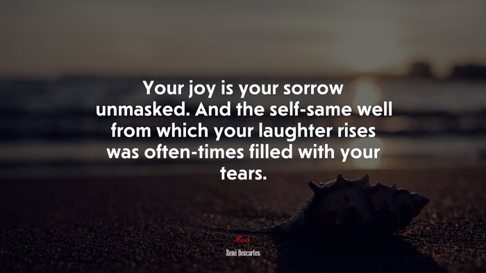 Your joy is your sorrow unmasked. And the self-same well from which your laughter rises was often-times filled with your tears. | René Descartes quote