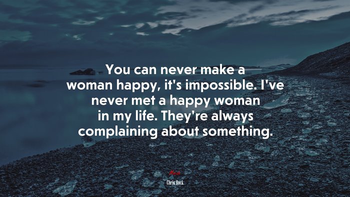 You can never make a woman happy, it’s impossible. I’ve never met a happy woman in my life. They’re always complaining about something. | Chris Rock quote