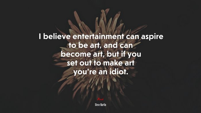 I believe entertainment can aspire to be art, and can become art, but if you set out to make art you’re an idiot. | Steve Martin quote