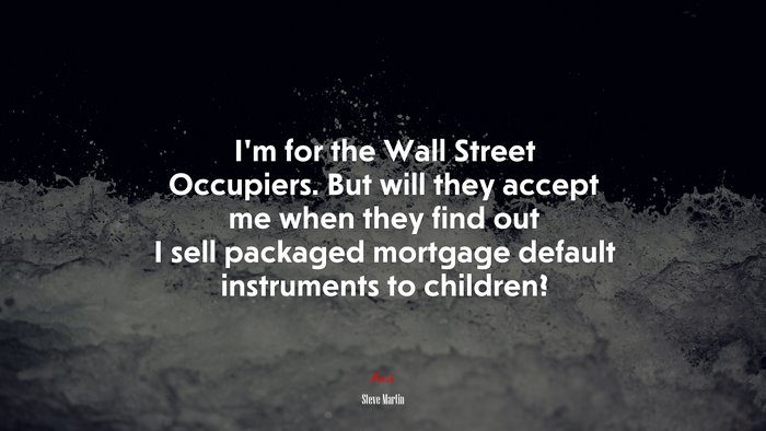 I’m for the Wall Street Occupiers. But will they accept me when they find out I sell packaged mortgage default instruments to children? | Steve Martin quote