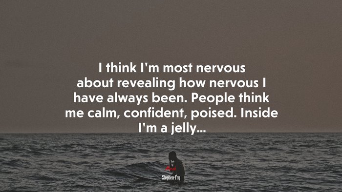 I think I’m most nervous about revealing how nervous I have always been. People think me calm, confident, poised. Inside I’m a jelly... | Stephen Fry quote