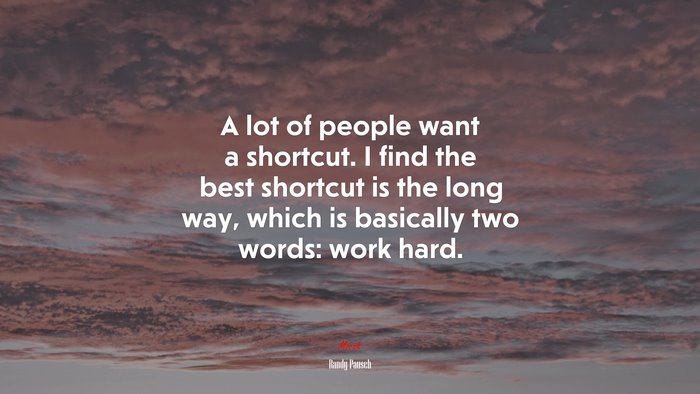A lot of people want a shortcut. I find the best shortcut is the long way, which is basically two words: work hard. | Randy Pausch quote