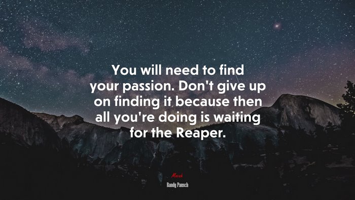 You will need to find your passion. Don’t give up on finding it because then all you’re doing is waiting for the Reaper. | Randy Pausch quote