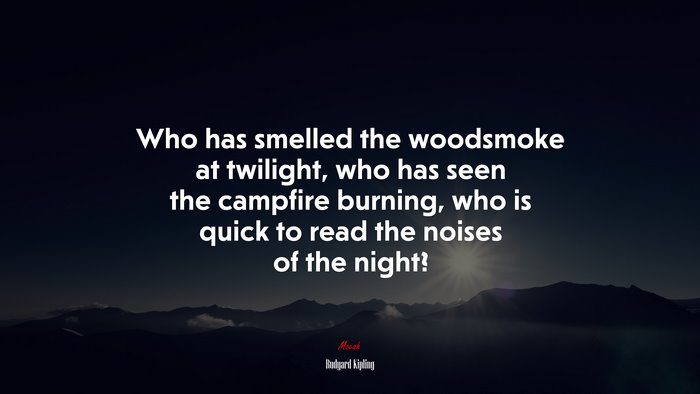 Who has smelled the woodsmoke at twilight, who has seen the campfire burning, who is quick to read the noises of the night? | Rudyard Kipling quote