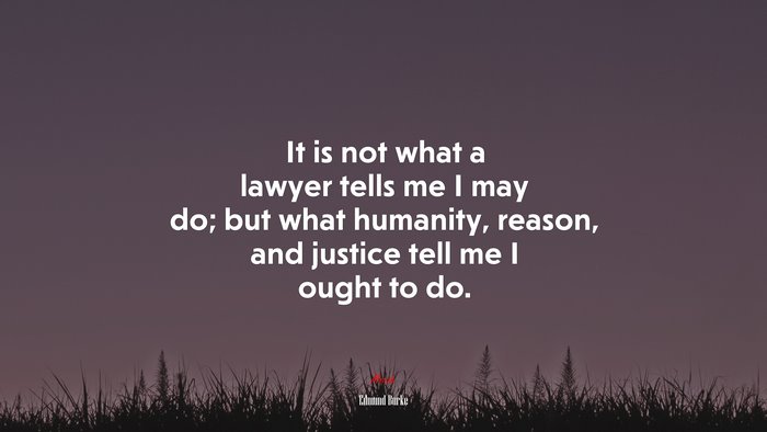 It is not what a lawyer tells me I may do; but what humanity, reason, and justice tell me I ought to do. | Edmund Burke quote