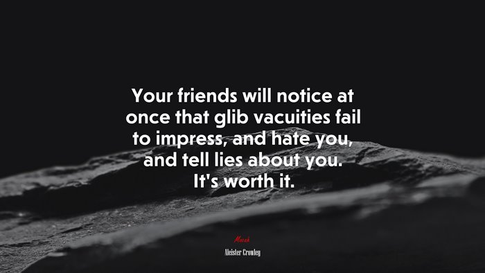 Your friends will notice at once that glib vacuities fail to impress, and hate you, and tell lies about you. It’s worth it. | Aleister Crowley quote