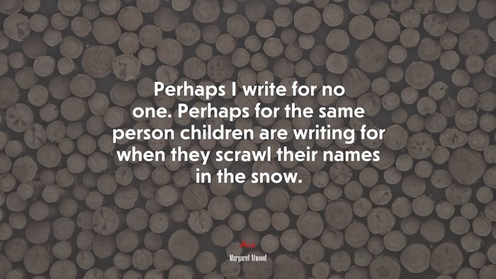 Perhaps I write for no one. Perhaps for the same person children are writing for when they scrawl their names in the snow. | Margaret Atwood quote