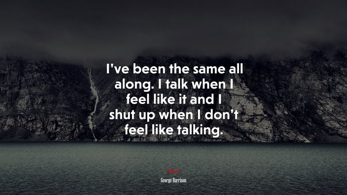 I’ve been the same all along. I talk when I feel like it and I shut up when I don’t feel like talking. | George Harrison quote