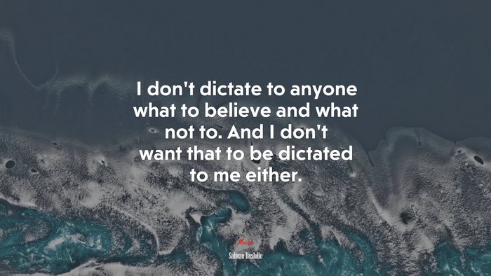 I don’t dictate to anyone what to believe and what not to. And I don’t want that to be dictated to me either. | Salman Rushdie quote