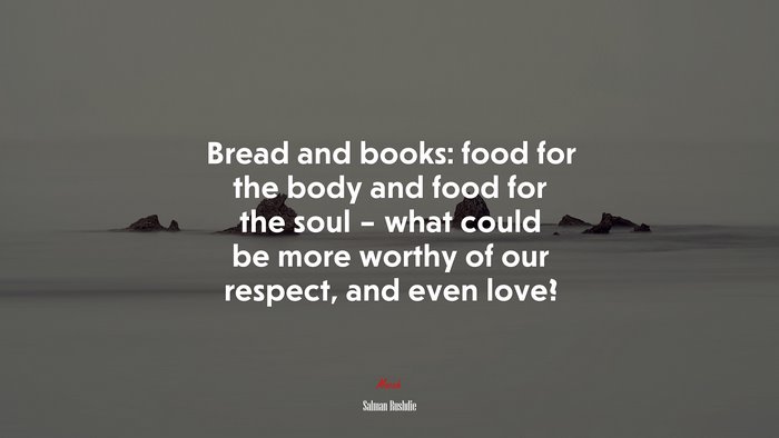 Bread and books: food for the body and food for the soul – what could be more worthy of our respect, and even love? | Salman Rushdie quote