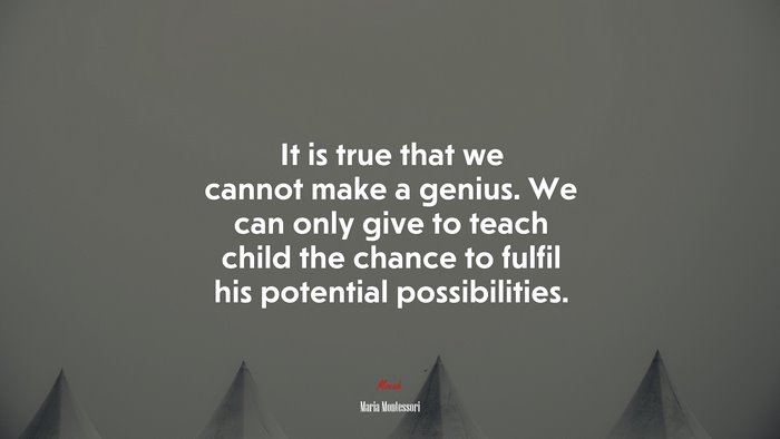 It is true that we cannot make a genius. We can only give to teach child the chance to fulfil his potential possibilities. | Maria Montessori quote