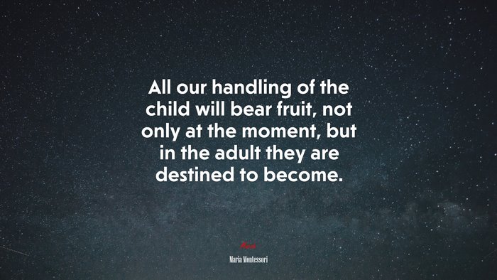 All our handling of the child will bear fruit, not only at the moment, but in the adult they are destined to become. | Maria Montessori quote